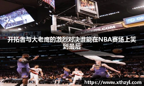 开拓者与大老鹰的激烈对决谁能在NBA赛场上笑到最后