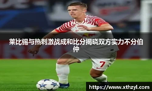 莱比锡与热刺激战成和比分揭晓双方实力不分伯仲